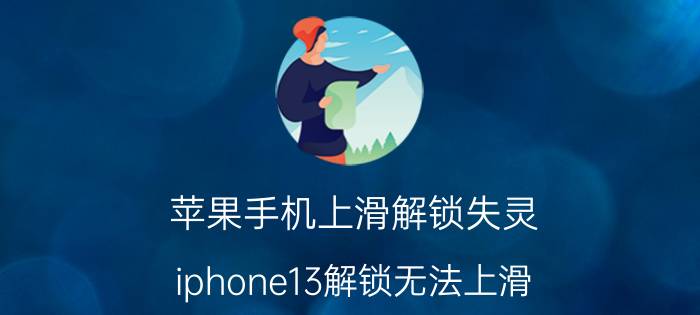 苹果手机上滑解锁失灵 iphone13解锁无法上滑？